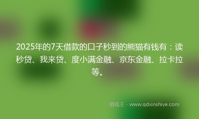 2025年的7天借款的口子秒到的熊猫有钱有：读秒贷、我来贷、度小满金融、京东金融、拉卡拉等。