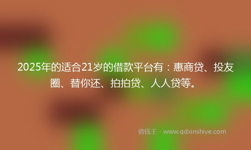 2025年的适合21岁的借款平台有：惠商贷、投友圈、替你还、拍拍贷、人人贷等。
