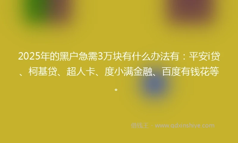 2025年的黑户急需3万块有什么办法有:平安i贷、柯基贷、超人卡、度小满金融、百度有钱花等。