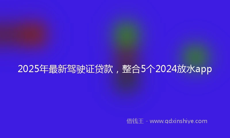 2025年最新驾驶证贷款，整合5个2024放水app