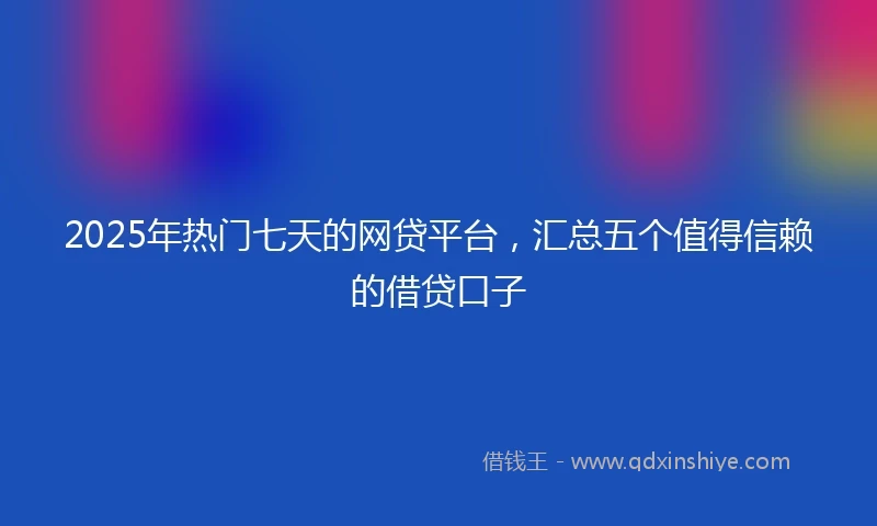 2025年热门七天的网贷平台，汇总五个值得信赖的借贷口子