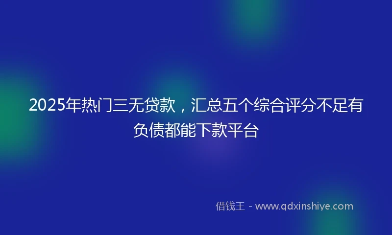 2025年热门三无贷款，汇总五个综合评分不足有负债都能下款平台