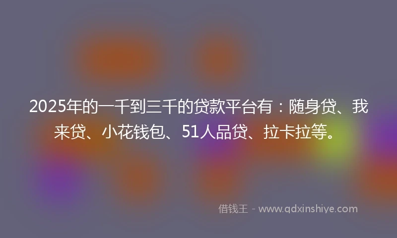2025年的一千到三千的贷款平台有：随身贷、我来贷、小花钱包、51人品贷、拉卡拉等。