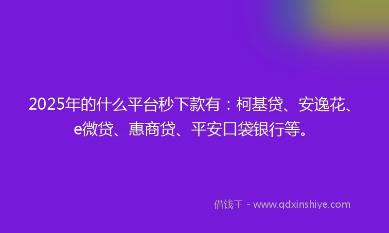 2025年的什么平台秒下款有：柯基贷、安逸花、e微贷、惠商贷、平安口袋银行等。