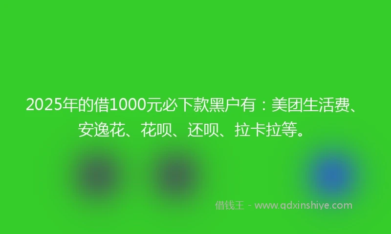 2025年的借1000元必下款黑户有：美团生活费、安逸花、花呗、还呗、拉卡拉等。