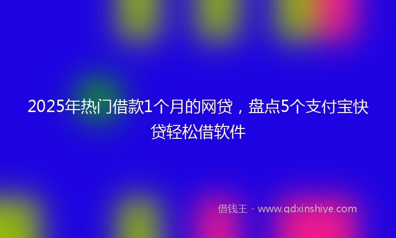 2025年热门借款1个月的网贷，盘点5个支付宝快贷轻松借软件