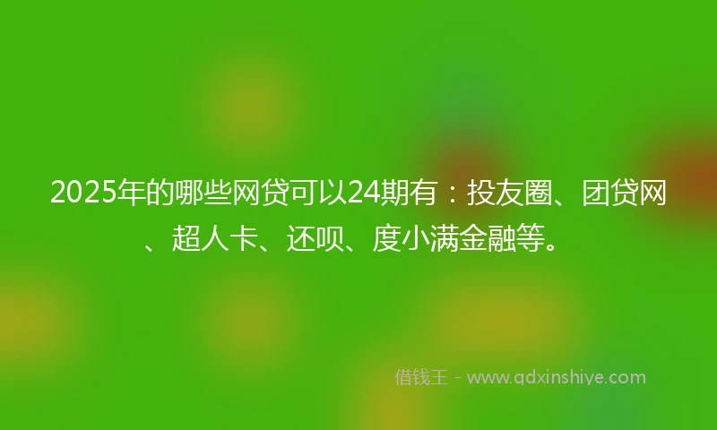 2025年的哪些网贷可以24期有：投友圈、团贷网、超人卡、还呗、度小满金融等。