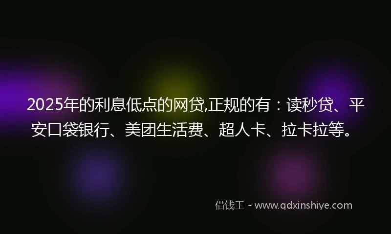 2025年的利息低点的网贷,正规的有：读秒贷、平安口袋银行、美团生活费、超人卡、拉卡拉等。