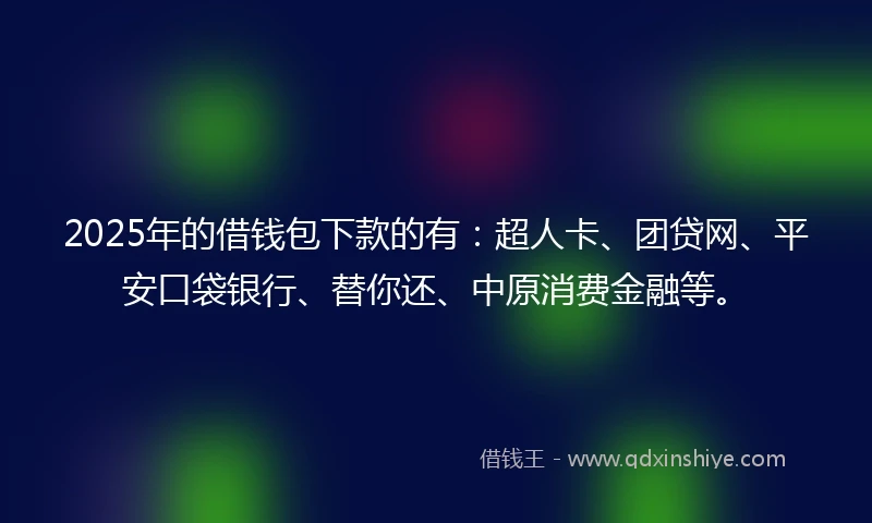 2025年的借钱包下款的有：超人卡、团贷网、平安口袋银行、替你还、中原消费金融等。