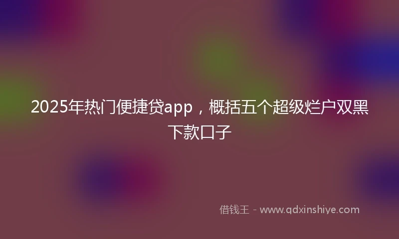 2025年热门便捷贷app,概括五个超级烂户双黑下款口子