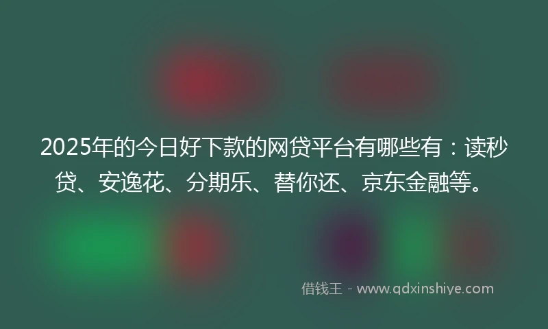2025年的今日好下款的网贷平台有哪些有：读秒贷、安逸花、分期乐、替你还、京东金融等。