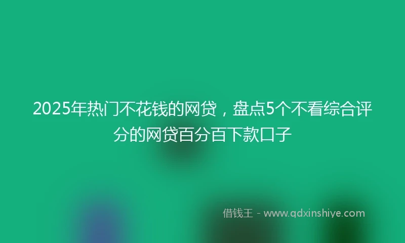 2025年热门不花钱的网贷,盘点5个不看综合评分的网贷百分百下款口子