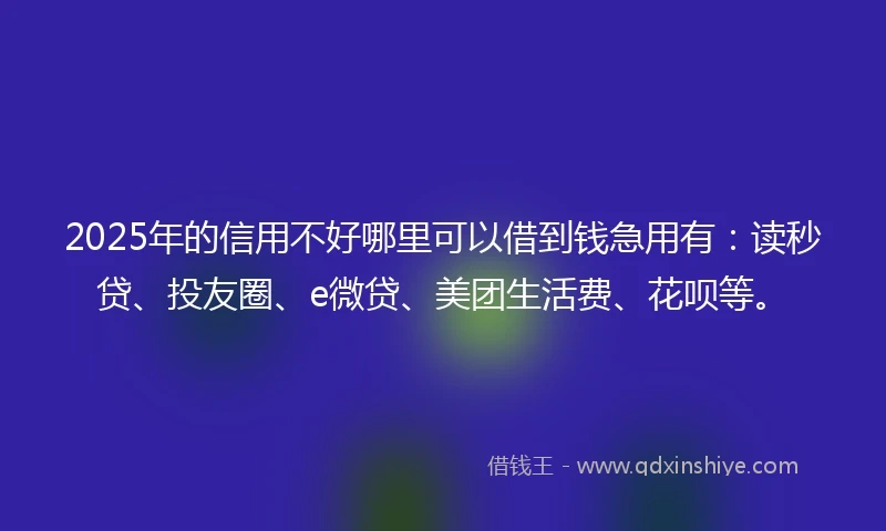 2025年的信用不好哪里可以借到钱急用有：读秒贷、投友圈、e微贷、美团生活费、花呗等。