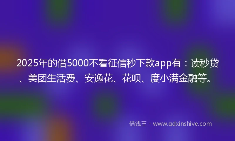 2025年的借5000不看征信秒下款app有：读秒贷、美团生活费、安逸花、花呗、度小满金融等。