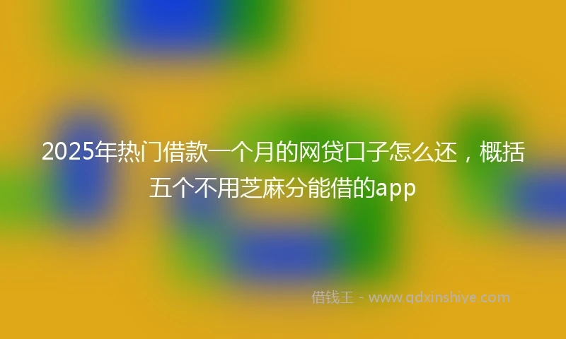 2025年热门借款一个月的网贷口子怎么还，概括五个不用芝麻分能借的app