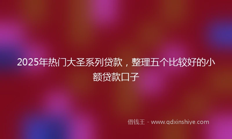 2025年热门大圣系列贷款，整理五个比较好的小额贷款口子
