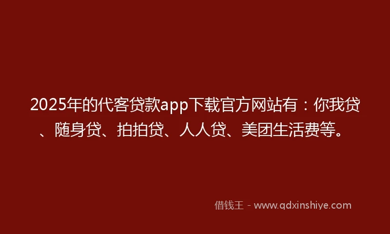 2025年的代客贷款app下载官方网站有：你我贷、随身贷、拍拍贷、人人贷、美团生活费等。