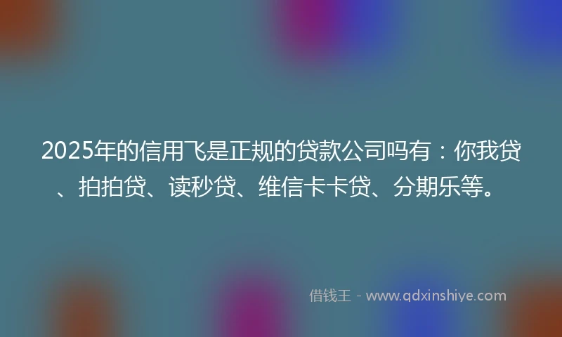 2025年的信用飞是正规的贷款公司吗有：你我贷、拍拍贷、读秒贷、维信卡卡贷、分期乐等。