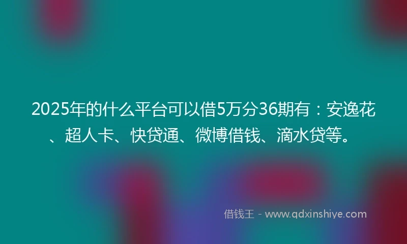 2025年的什么平台可以借5万分36期有：安逸花、超人卡、快贷通、微博借钱、滴水贷等。
