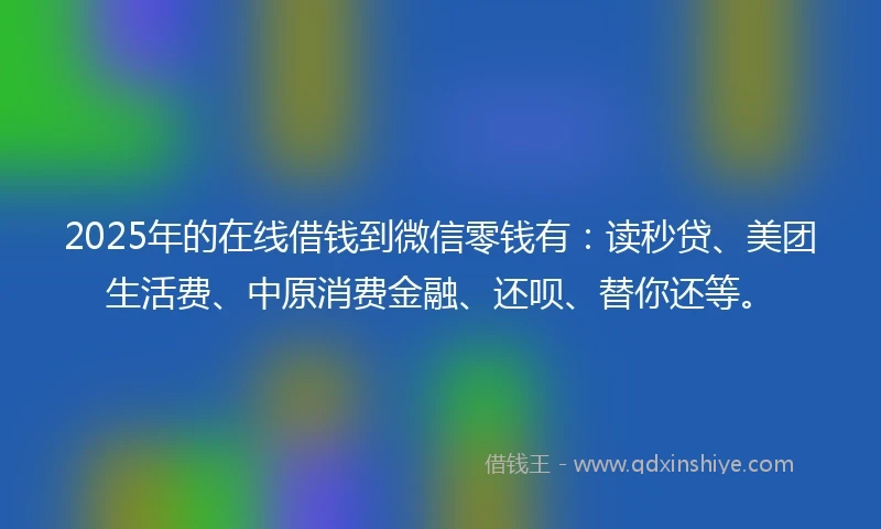 2025年的在线借钱到微信零钱有：读秒贷、美团生活费、中原消费金融、还呗、替你还等。