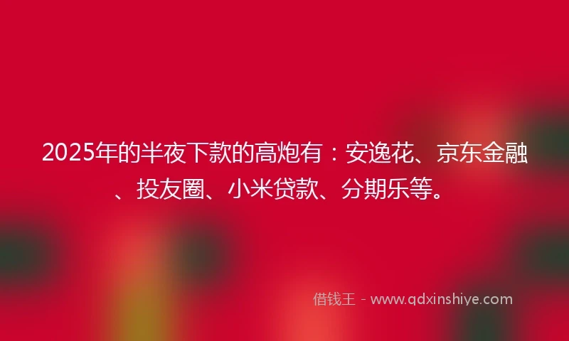 2025年的半夜下款的高炮有：安逸花、京东金融、投友圈、小米贷款、分期乐等。