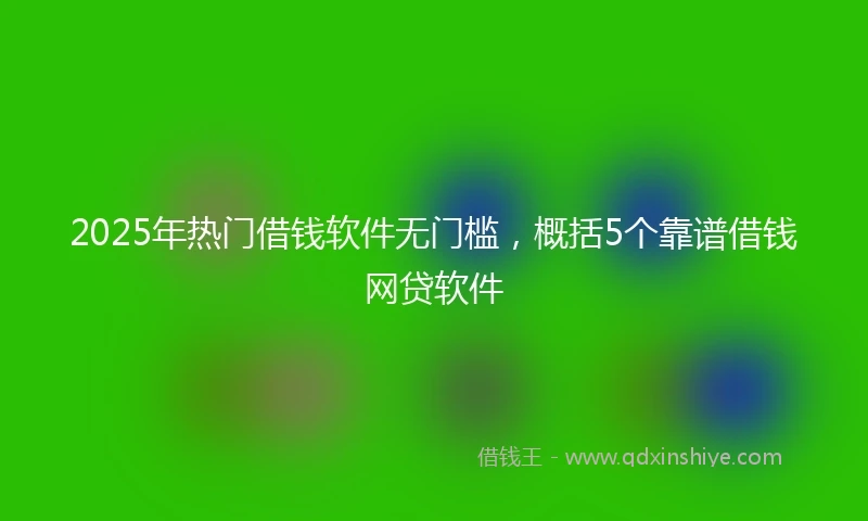 2025年热门借钱软件无门槛,概括5个靠谱借钱网贷软件