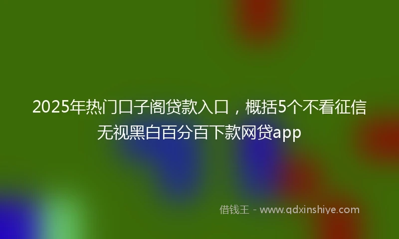 2025年热门口子阁贷款入口，概括5个不看征信无视黑白百分百下款网贷app