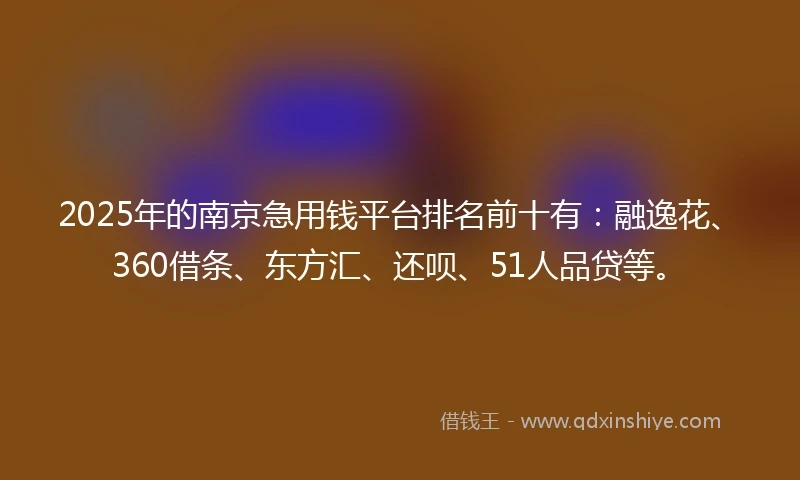 2025年的南京急用钱平台排名前十有：融逸花、360借条、东方汇、还呗、51人品贷等。