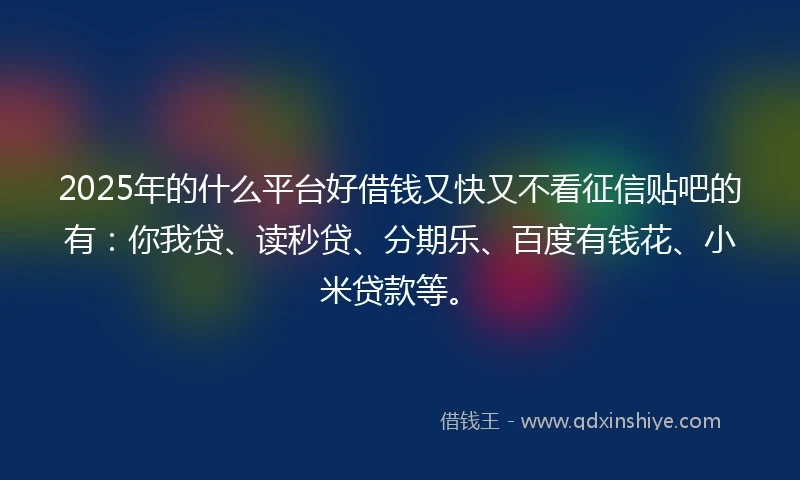 2025年的什么平台好借钱又快又不看征信贴吧的有：你我贷、读秒贷、分期乐、百度有钱花、小米贷款等。