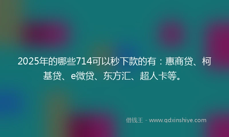 2025年的哪些714可以秒下款的有：惠商贷、柯基贷、e微贷、东方汇、超人卡等。