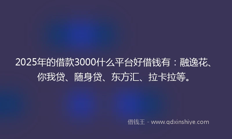 2025年的借款3000什么平台好借钱有：融逸花、你我贷、随身贷、东方汇、拉卡拉等。