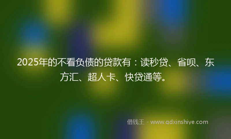 2025年的不看负债的贷款有:读秒贷、省呗、东方汇、超人卡、快贷通等。