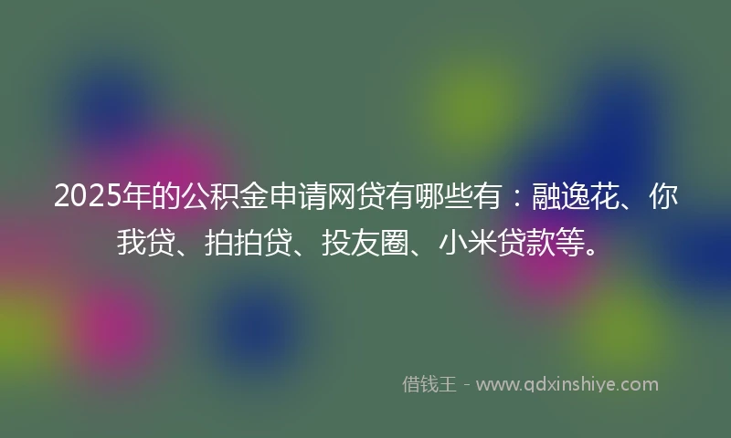 2025年的公积金申请网贷有哪些有：融逸花、你我贷、拍拍贷、投友圈、小米贷款等。