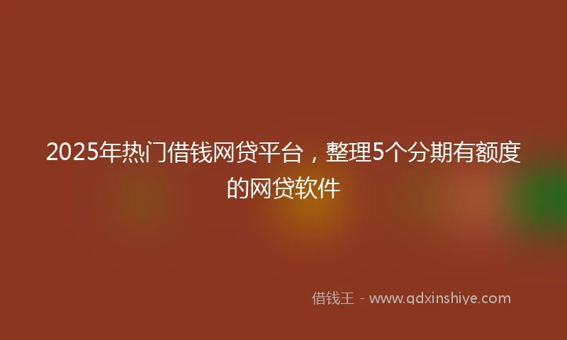 2025年热门借钱网贷平台，整理5个分期有额度的网贷软件