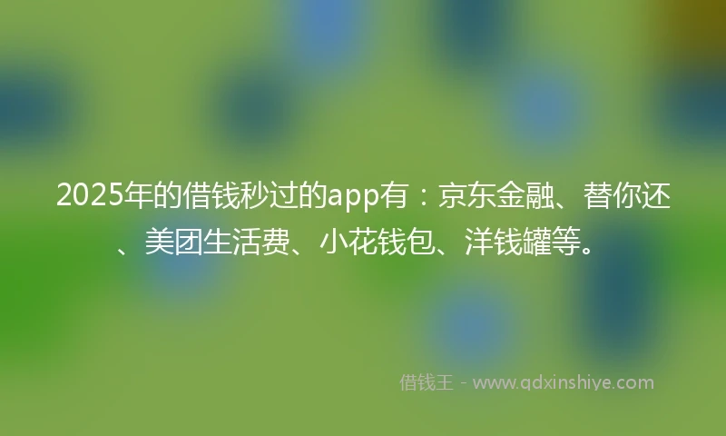 2025年的借钱秒过的app有：京东金融、替你还、美团生活费、小花钱包、洋钱罐等。