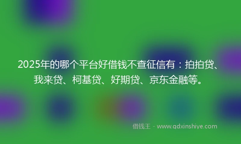 2025年的哪个平台好借钱不查征信有：拍拍贷、我来贷、柯基贷、好期贷、京东金融等。