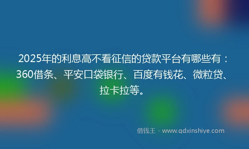 2025年的利息高不看征信的贷款平台有哪些有：360借条、平安口袋银行、百度有钱花、微粒贷、拉卡拉等。