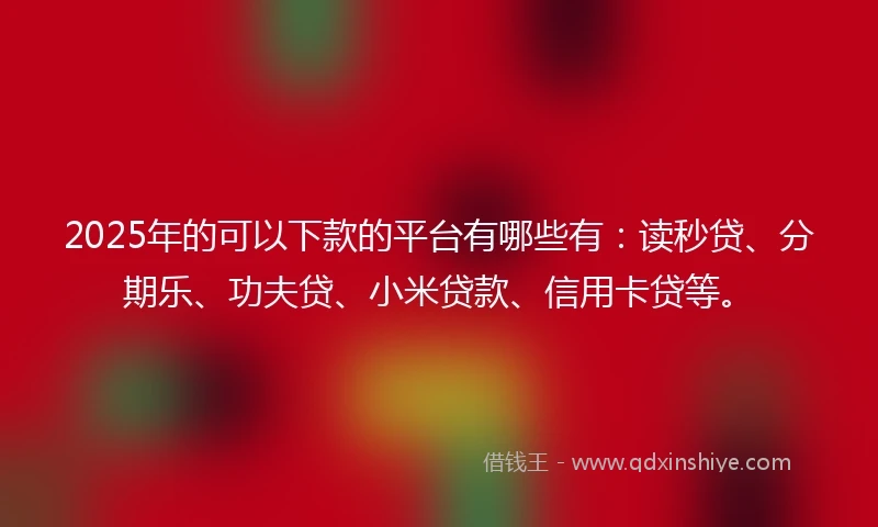 2025年的可以下款的平台有哪些有:读秒贷、分期乐、功夫贷、小米贷款、信用卡贷等。