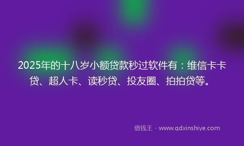 2025年的十八岁小额贷款秒过软件有：维信卡卡贷、超人卡、读秒贷、投友圈、拍拍贷等。