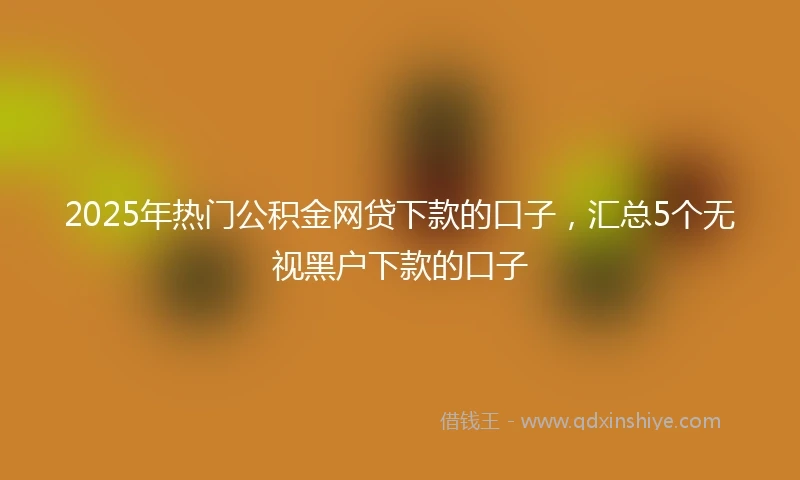 2025年热门公积金网贷下款的口子，汇总5个无视黑户下款的口子