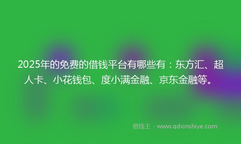 2025年的免费的借钱平台有哪些有：东方汇、超人卡、小花钱包、度小满金融、京东金融等。