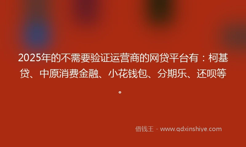 2025年的不需要验证运营商的网贷平台有:柯基贷、中原消费金融、小花钱包、分期乐、还呗等。