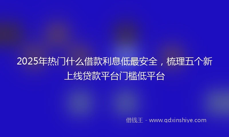 2025年热门什么借款利息低最安全，梳理五个新上线贷款平台门槛低平台
