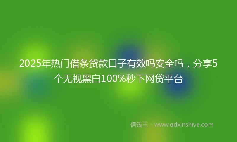 2025年热门借条贷款口子有效吗安全吗,分享5个无视黑白100%秒下网贷平台