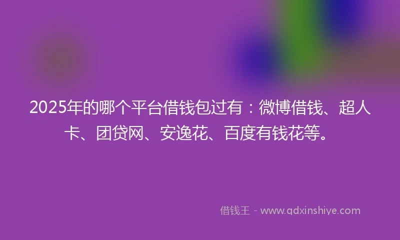 2025年的哪个平台借钱包过有：微博借钱、超人卡、团贷网、安逸花、百度有钱花等。