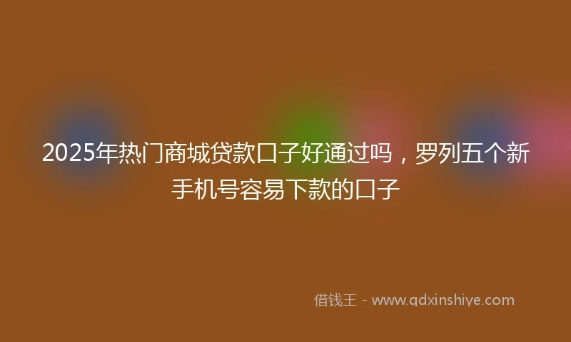 2025年热门商城贷款口子好通过吗，罗列五个新手机号容易下款的口子
