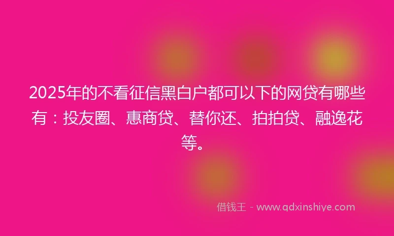 2025年的不看征信黑白户都可以下的网贷有哪些有:投友圈、惠商贷、替你还、拍拍贷、融逸花等。
