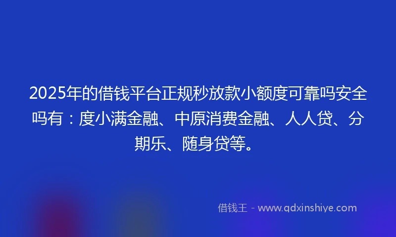 2025年的借钱平台正规秒放款小额度可靠吗安全吗有：度小满金融、中原消费金融、人人贷、分期乐、随身贷等。