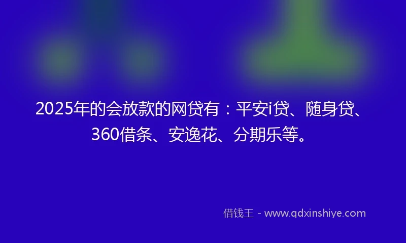 2025年的会放款的网贷有:平安i贷、随身贷、360借条、安逸花、分期乐等。
