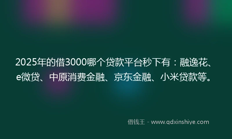 2025年的借3000哪个贷款平台秒下有：融逸花、e微贷、中原消费金融、京东金融、小米贷款等。